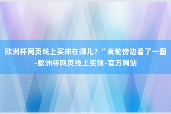 欧洲杯网页线上买球在哪儿？”青蛇傍边看了一圈-欧洲杯网页线上买球-官方网站