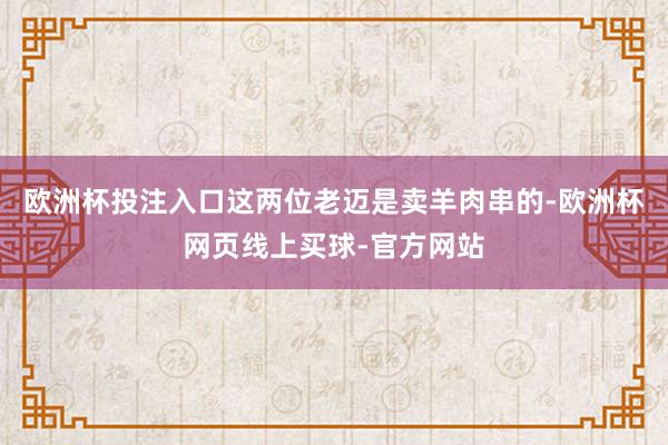 欧洲杯投注入口这两位老迈是卖羊肉串的-欧洲杯网页线上买球-官方网站