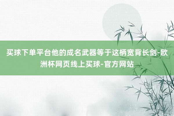 买球下单平台他的成名武器等于这柄宽背长剑-欧洲杯网页线上买球-官方网站