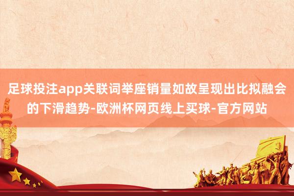 足球投注app关联词举座销量如故呈现出比拟融会的下滑趋势-欧洲杯网页线上买球-官方网站