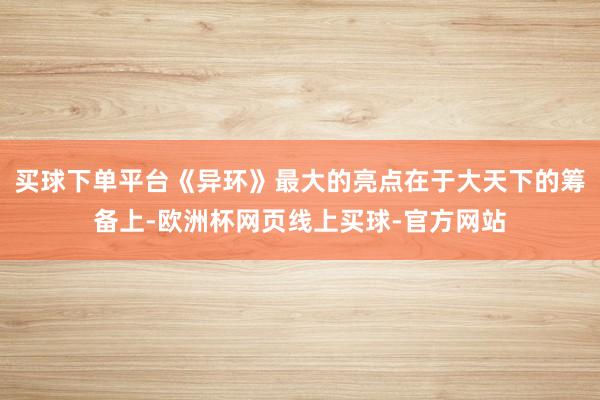 买球下单平台《异环》最大的亮点在于大天下的筹备上-欧洲杯网页线上买球-官方网站