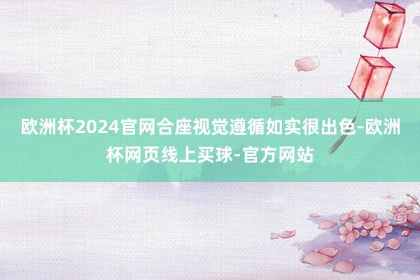 欧洲杯2024官网合座视觉遵循如实很出色-欧洲杯网页线上买球-官方网站