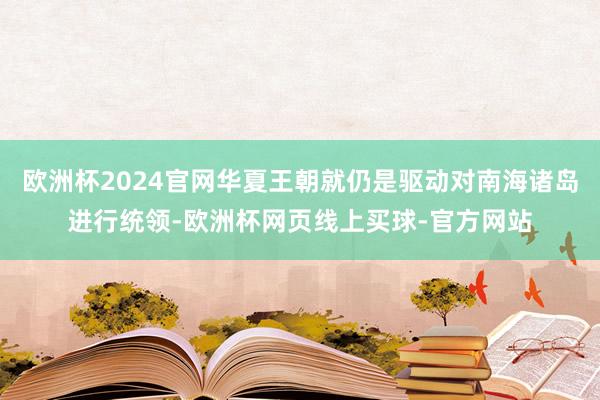 欧洲杯2024官网华夏王朝就仍是驱动对南海诸岛进行统领-欧洲杯网页线上买球-官方网站