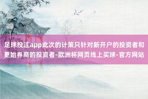 足球投注app此次的计策只针对新开户的投资者和更始券商的投资者-欧洲杯网页线上买球-官方网站