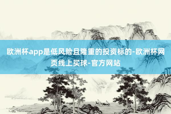 欧洲杯app是低风险且隆重的投资标的-欧洲杯网页线上买球-官方网站