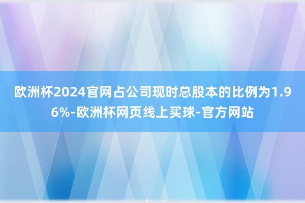 欧洲杯2024官网占公司现时总股本的比例为1.96%-欧洲杯网页线上买球-官方网站