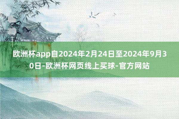 欧洲杯app自2024年2月24日至2024年9月30日-欧洲杯网页线上买球-官方网站