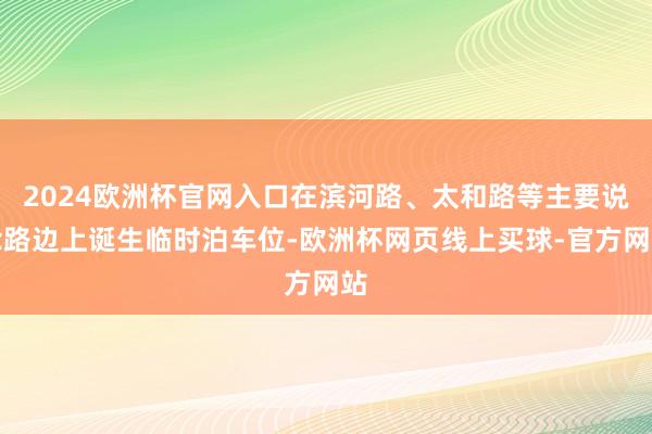 2024欧洲杯官网入口在滨河路、太和路等主要说念路边上诞生临时泊车位-欧洲杯网页线上买球-官方网站