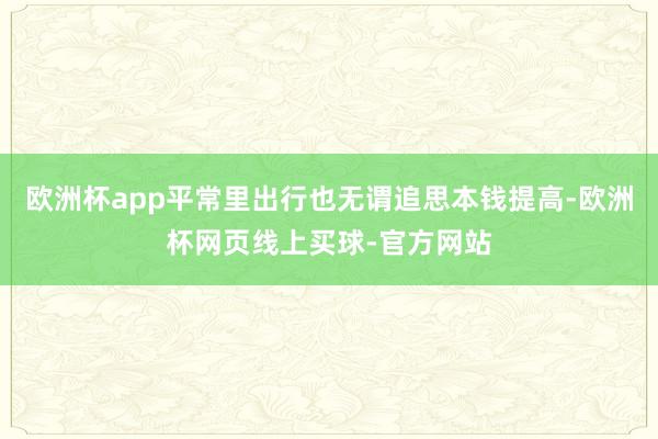 欧洲杯app平常里出行也无谓追思本钱提高-欧洲杯网页线上买球-官方网站