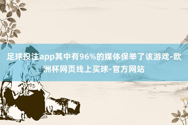 足球投注app其中有96%的媒体保举了该游戏-欧洲杯网页线上买球-官方网站