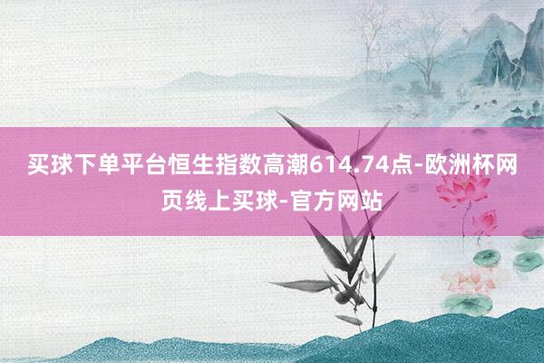 买球下单平台恒生指数高潮614.74点-欧洲杯网页线上买球-官方网站