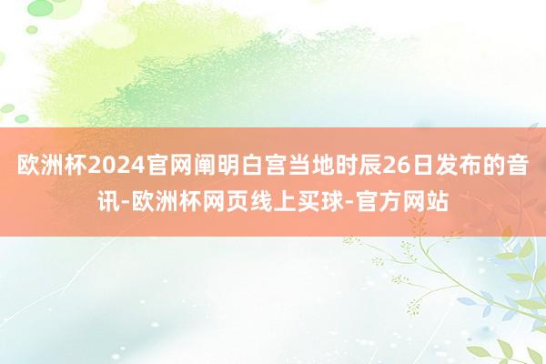 欧洲杯2024官网阐明白宫当地时辰26日发布的音讯-欧洲杯网页线上买球-官方网站