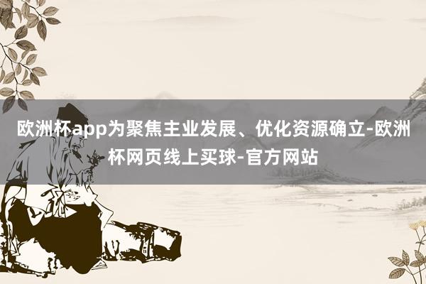 欧洲杯app为聚焦主业发展、优化资源确立-欧洲杯网页线上买球-官方网站