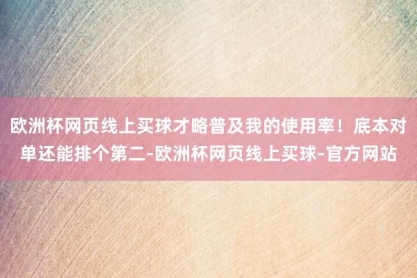 欧洲杯网页线上买球才略普及我的使用率！底本对单还能排个第二-欧洲杯网页线上买球-官方网站