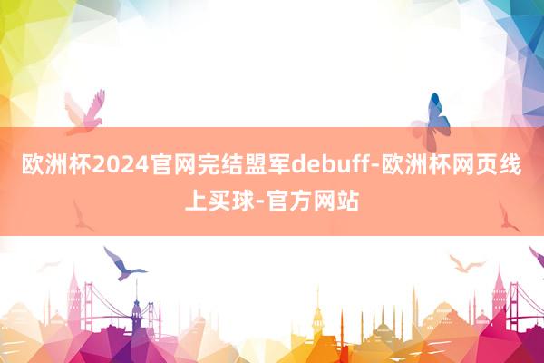 欧洲杯2024官网完结盟军debuff-欧洲杯网页线上买球-官方网站