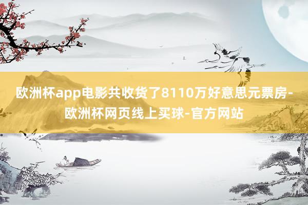 欧洲杯app电影共收货了8110万好意思元票房-欧洲杯网页线上买球-官方网站