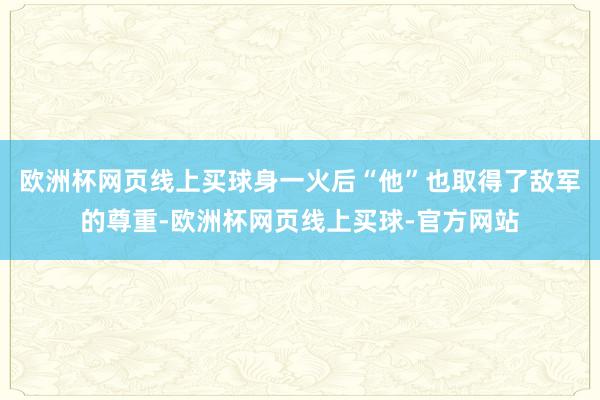 欧洲杯网页线上买球身一火后“他”也取得了敌军的尊重-欧洲杯网页线上买球-官方网站