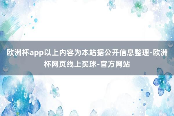 欧洲杯app以上内容为本站据公开信息整理-欧洲杯网页线上买球-官方网站