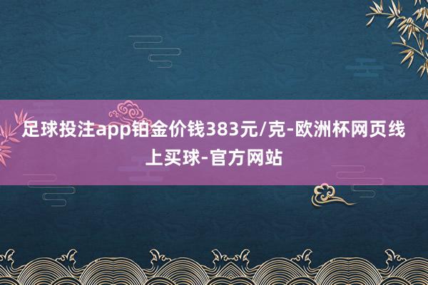 足球投注app铂金价钱383元/克-欧洲杯网页线上买球-官方网站