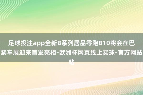 足球投注app全新B系列居品零跑B10将会在巴黎车展迎来首发亮相-欧洲杯网页线上买球-官方网站