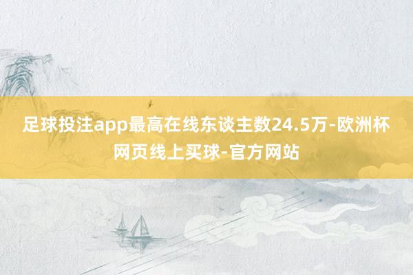 足球投注app最高在线东谈主数24.5万-欧洲杯网页线上买球-官方网站