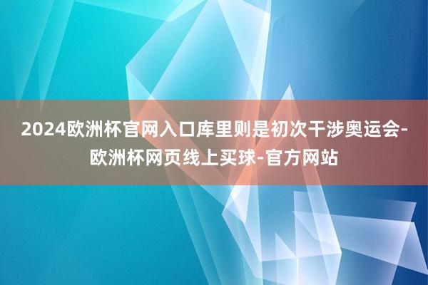 2024欧洲杯官网入口库里则是初次干涉奥运会-欧洲杯网页线上买球-官方网站