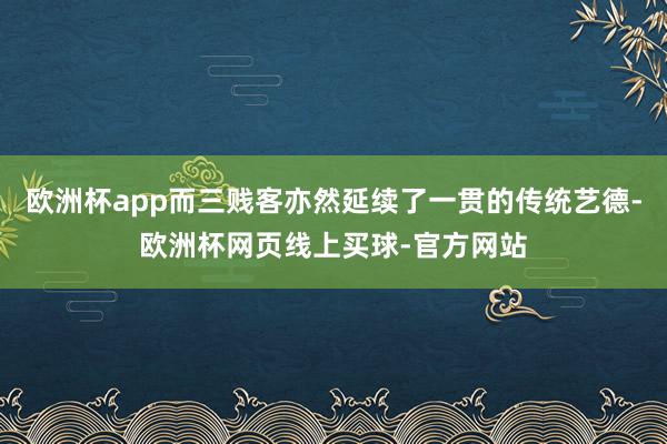 欧洲杯app而三贱客亦然延续了一贯的传统艺德-欧洲杯网页线上买球-官方网站