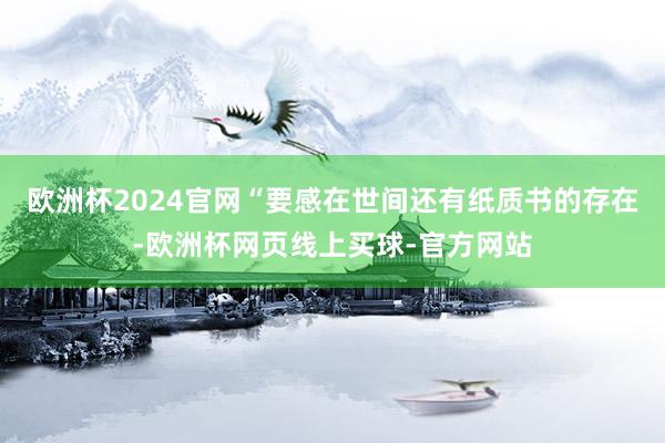 欧洲杯2024官网“要感在世间还有纸质书的存在-欧洲杯网页线上买球-官方网站