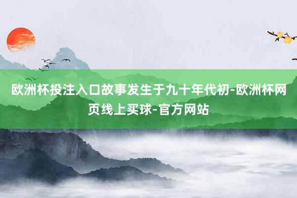 欧洲杯投注入口故事发生于九十年代初-欧洲杯网页线上买球-官方网站