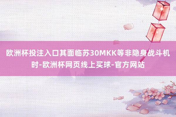 欧洲杯投注入口其面临苏30MKK等非隐身战斗机时-欧洲杯网页线上买球-官方网站