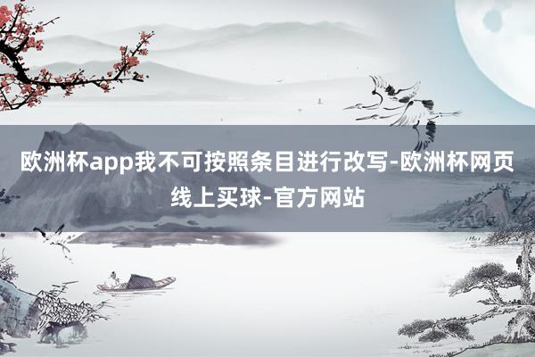 欧洲杯app我不可按照条目进行改写-欧洲杯网页线上买球-官方网站