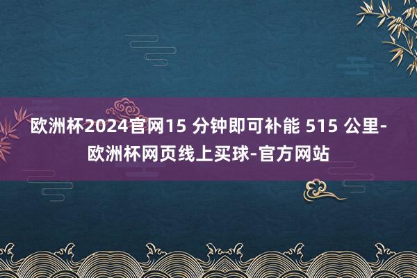 欧洲杯2024官网15 分钟即可补能 515 公里-欧洲杯网页线上买球-官方网站