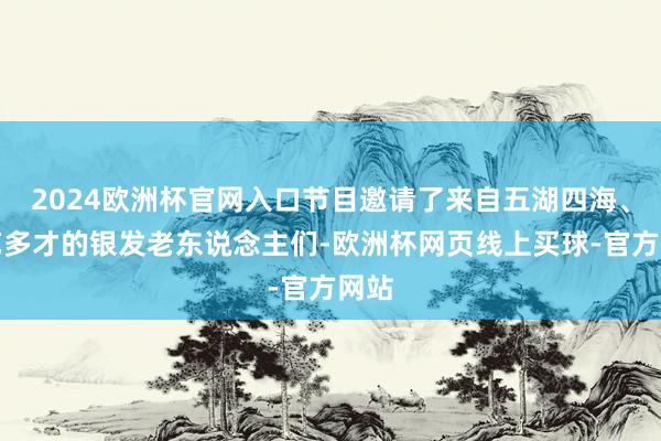 2024欧洲杯官网入口节目邀请了来自五湖四海、多艺多才的银发老东说念主们-欧洲杯网页线上买球-官方网站