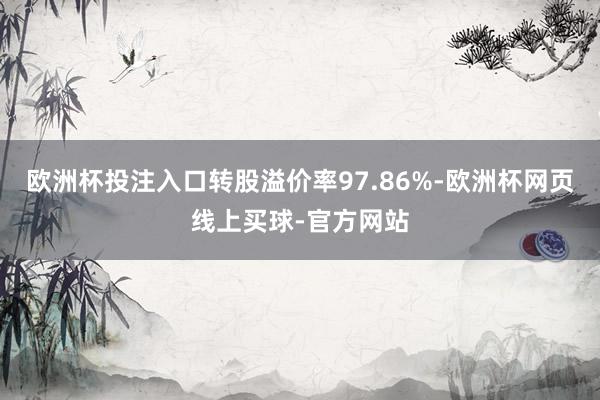 欧洲杯投注入口转股溢价率97.86%-欧洲杯网页线上买球-官方网站