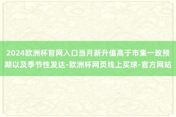 2024欧洲杯官网入口当月新升值高于市集一致预期以及季节性发达-欧洲杯网页线上买球-官方网站