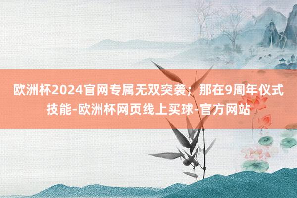 欧洲杯2024官网专属无双突袭；那在9周年仪式技能-欧洲杯网页线上买球-官方网站