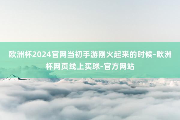 欧洲杯2024官网当初手游刚火起来的时候-欧洲杯网页线上买球-官方网站