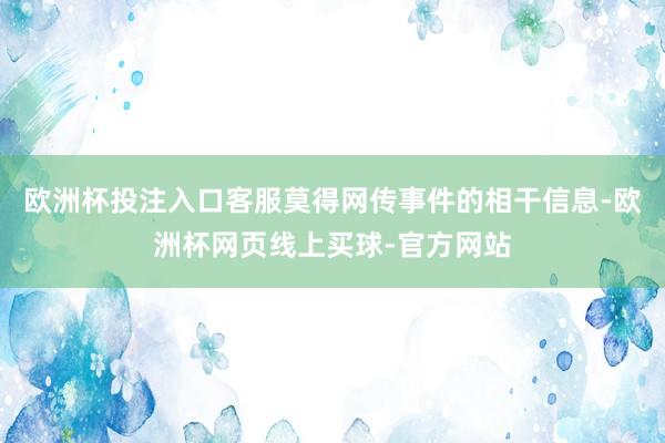 欧洲杯投注入口客服莫得网传事件的相干信息-欧洲杯网页线上买球-官方网站