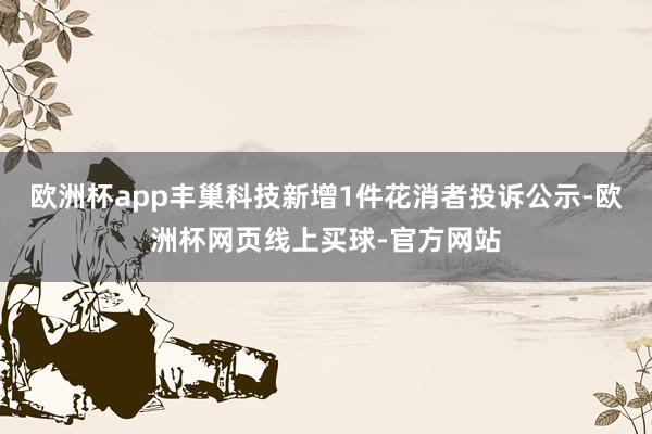 欧洲杯app丰巢科技新增1件花消者投诉公示-欧洲杯网页线上买球-官方网站