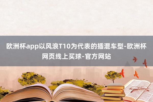 欧洲杯app以风浪T10为代表的插混车型-欧洲杯网页线上买球-官方网站