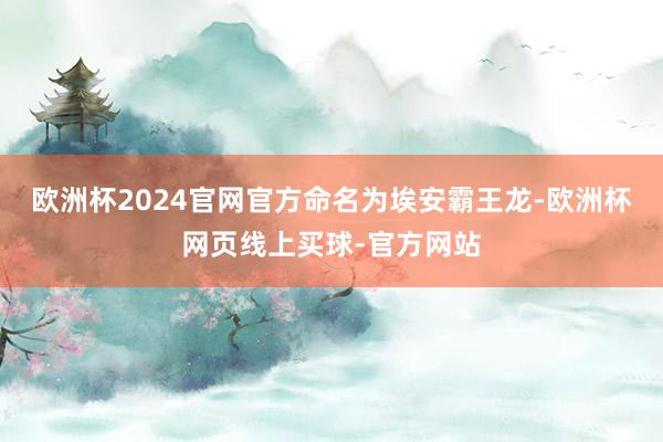 欧洲杯2024官网官方命名为埃安霸王龙-欧洲杯网页线上买球-官方网站