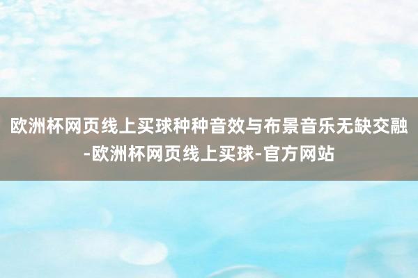 欧洲杯网页线上买球种种音效与布景音乐无缺交融-欧洲杯网页线上买球-官方网站