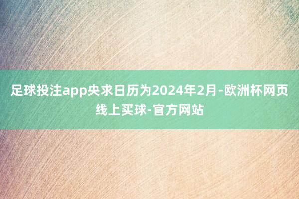 足球投注app央求日历为2024年2月-欧洲杯网页线上买球-官方网站