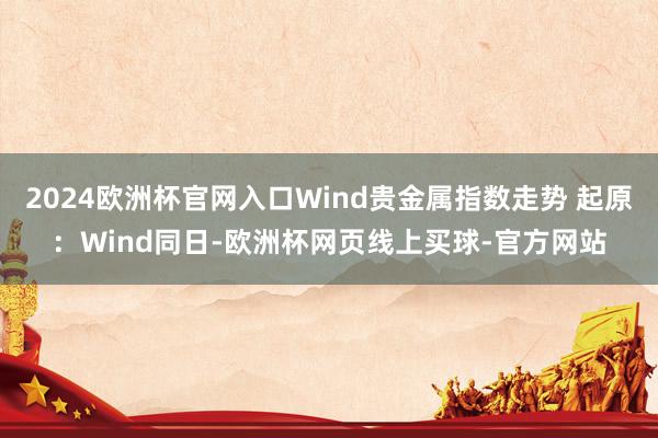 2024欧洲杯官网入口　　Wind贵金属指数走势 起原：Wind　　同日-欧洲杯网页线上买球-官方网站