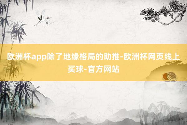 欧洲杯app　　除了地缘格局的助推-欧洲杯网页线上买球-官方网站