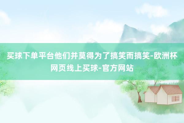 买球下单平台他们并莫得为了搞笑而搞笑-欧洲杯网页线上买球-官方网站