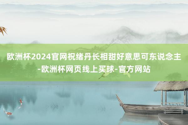 欧洲杯2024官网祝绪丹长相甜好意思可东说念主-欧洲杯网页线上买球-官方网站