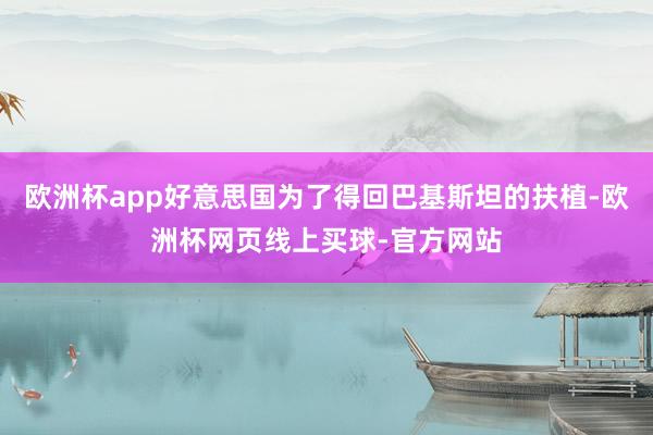 欧洲杯app好意思国为了得回巴基斯坦的扶植-欧洲杯网页线上买球-官方网站