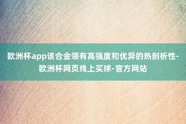 欧洲杯app该合金领有高强度和优异的热剖析性-欧洲杯网页线上买球-官方网站