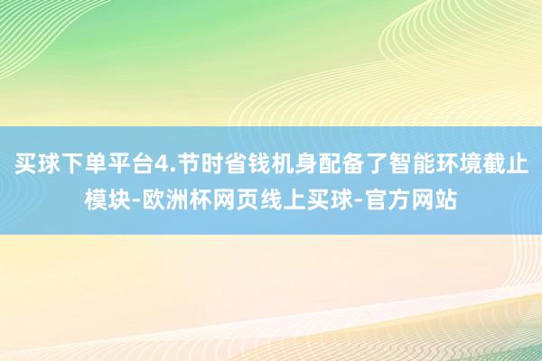 买球下单平台4.节时省钱机身配备了智能环境截止模块-欧洲杯网页线上买球-官方网站